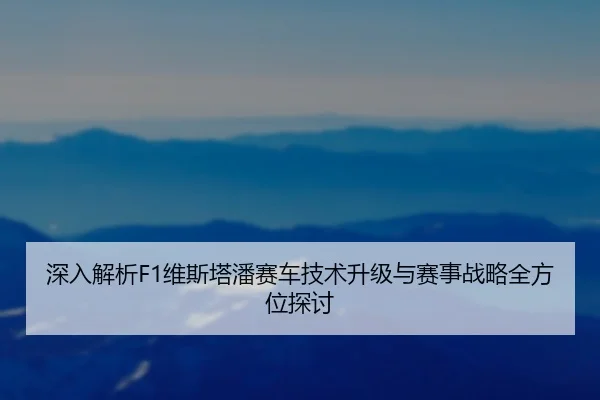 深入解析F1维斯塔潘赛车技术升级与赛事战略全方位探讨