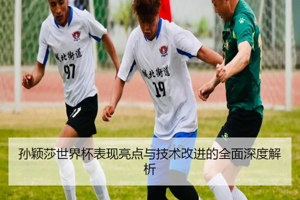孙颖莎世界杯表现亮点与技术改进的全面深度解析